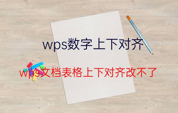 wps数字上下对齐 wps文档表格上下对齐改不了？